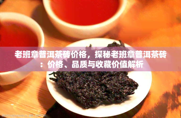 老班章普洱茶砖价格，探秘老班章普洱茶砖：价格、品质与收藏价值解析