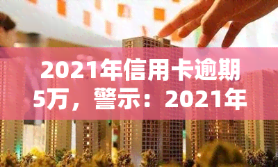 2021年信用卡逾期5万，警示：2021年信用卡逾期5万元，你可能面临的后果