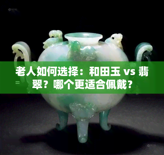 老人如何选择：和田玉 vs 翡翠？哪个更适合佩戴？