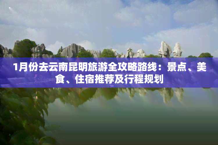 1月份去云南昆明旅游全攻略路线：景点、美食、住宿推荐及行程规划