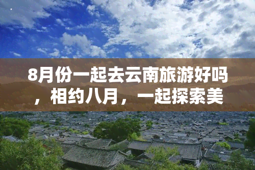 8月份一起去云南旅游好吗，相约八月，一起探索美丽的云南之旅