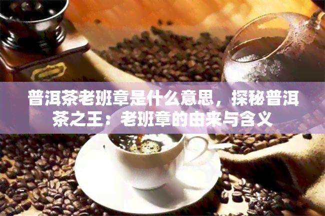 普洱茶老班章是什么意思，探秘普洱茶之王：老班章的由来与含义