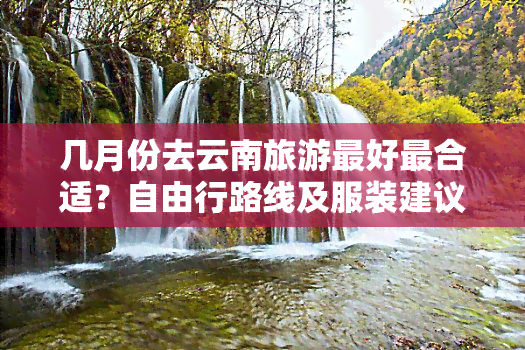 几月份去云南旅游更好最合适？自由行路线及服装建议全攻略