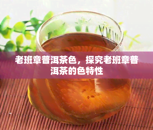 老班章普洱茶色，探究老班章普洱茶的色特性