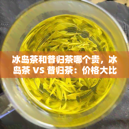 冰岛茶和昔归茶哪个贵，冰岛茶 VS 昔归茶：价格大比拼！