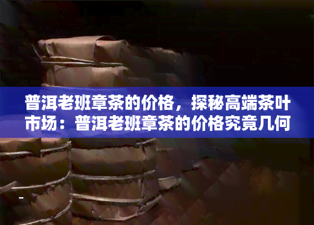 普洱老班章茶的价格，探秘高端茶叶市场：普洱老班章茶的价格究竟几何？