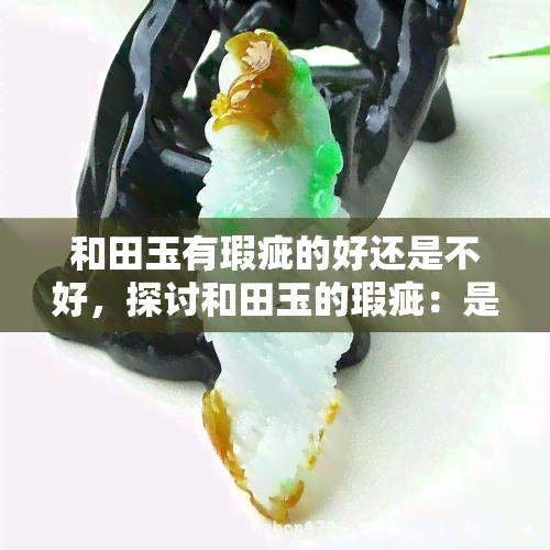 和田玉有瑕疵的好还是不好，探讨和田玉的瑕疵：是好是坏？