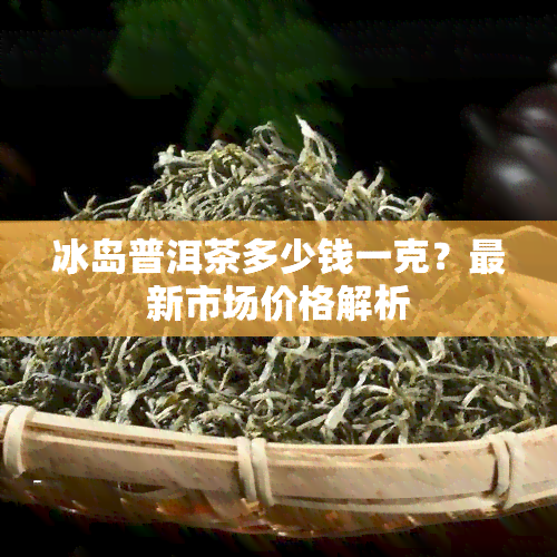 冰岛普洱茶多少钱一克？最新市场价格解析