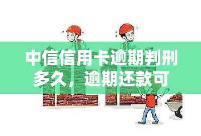 中信信用卡逾期判刑多久，逾期还款可能带来的法律后果：中信信用卡逾期判刑多久？