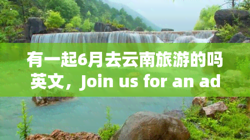 有一起6月去云南旅游的吗英文，Join us for an adventure in Yunnan, China this June!