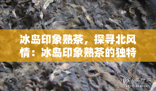 冰岛印象熟茶，探寻北风情：冰岛印象熟茶的独特魅力