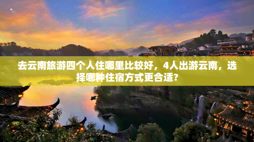 去云南旅游四个人住哪里比较好，4人出游云南，选择哪种住宿方式更合适？