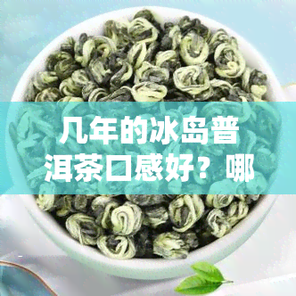 几年的冰岛普洱茶口感好？哪一年份的味道？