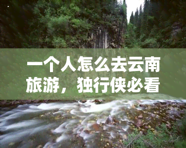 一个人怎么去云南旅游，独行侠必看：如何独自畅游云南？