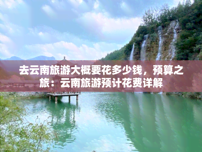 去云南旅游大概要花多少钱，预算之旅：云南旅游预计花费详解