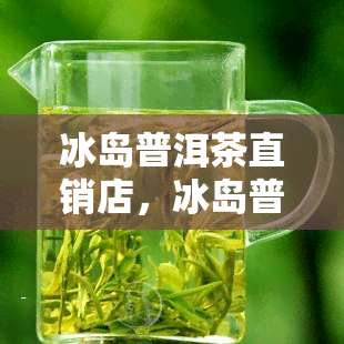 冰岛普洱茶直销店，冰岛普洱茶直销店：品味地道的普洱，享受优的价格！