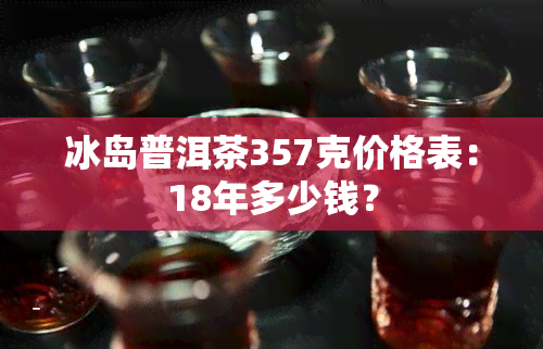 冰岛普洱茶357克价格表：18年多少钱？