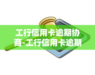 工行信用卡逾期协商-工行信用卡逾期协商电话是多少