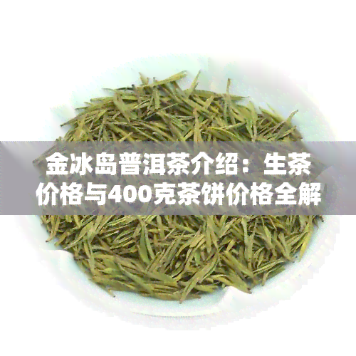 金冰岛普洱茶介绍：生茶价格与400克茶饼价格全解析