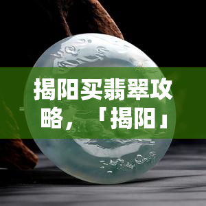 揭阳买翡翠攻略，「揭阳」购买翡翠攻略：深入了解产地文化与品质鉴别