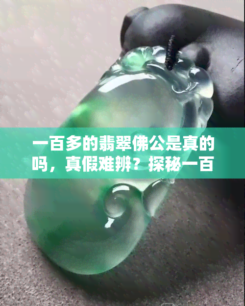 一百多的翡翠佛公是真的吗，真假难辨？探秘一百多的翡翠佛公！