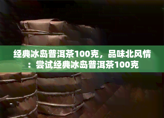 经典冰岛普洱茶100克，品味北风情：尝试经典冰岛普洱茶100克