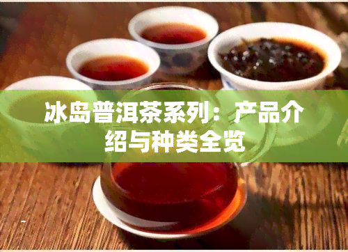 冰岛普洱茶系列：产品介绍与种类全览