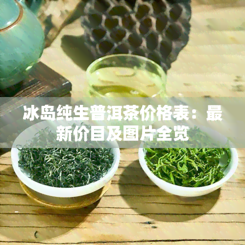 冰岛纯生普洱茶价格表：最新价目及图片全览