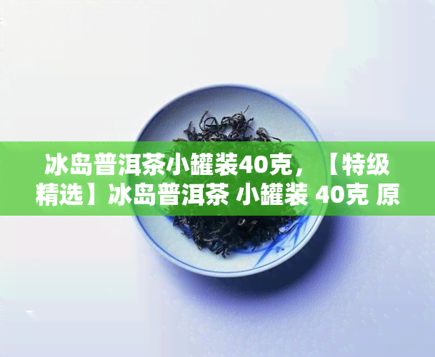 冰岛普洱茶小罐装40克，【特级精选】冰岛普洱茶 小罐装 40克 原产地直销 纯正熟普口感醇厚 天然健饮品 易保存 散茶