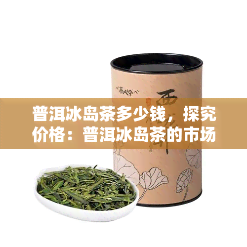 普洱冰岛茶多少钱，探究价格：普洱冰岛茶的市场价格分析