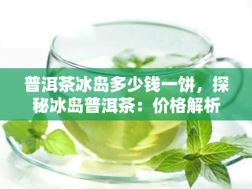 普洱茶冰岛多少钱一饼，探秘冰岛普洱茶：价格解析与品鉴指南