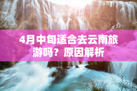 4月中旬适合去云南旅游吗？原因解析