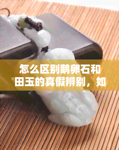 怎么区别鹅卵石和田玉的真假辨别，如何区分鹅卵石与田玉真伪：实用鉴别技巧