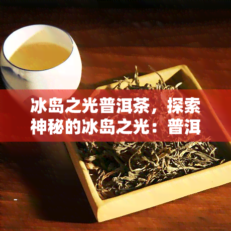 冰岛之光普洱茶，探索神秘的冰岛之光：普洱茶的魅力与故事