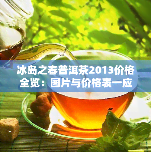 冰岛之春普洱茶2013价格全览：图片与价格表一应俱全