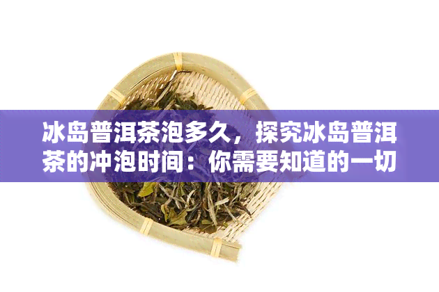 冰岛普洱茶泡多久，探究冰岛普洱茶的冲泡时间：你需要知道的一切