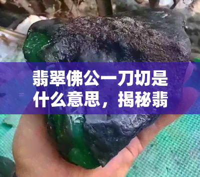 翡翠佛公一刀切是什么意思，揭秘翡翠佛公一刀切的含义与文化内涵