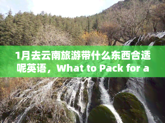 1月去云南旅游带什么东西合适呢英语，What to Pack for a January Trip to Yunnan, China