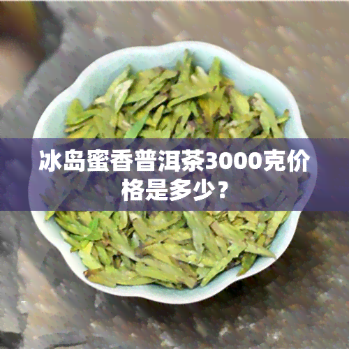 冰岛蜜香普洱茶3000克价格是多少？