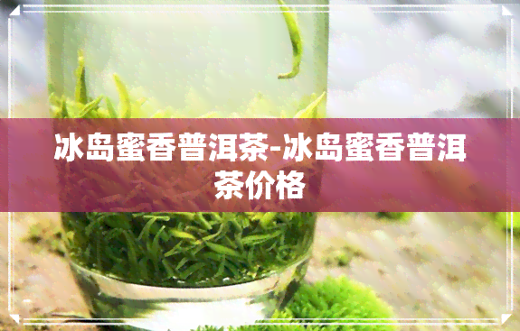 冰岛蜜香普洱茶-冰岛蜜香普洱茶价格