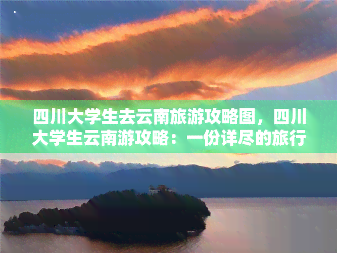 四川大学生去云南旅游攻略图，四川大学生云南游攻略：一份详尽的旅行地图指南