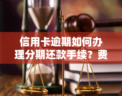 信用卡逾期如何办理分期还款手续？费用与流程全解