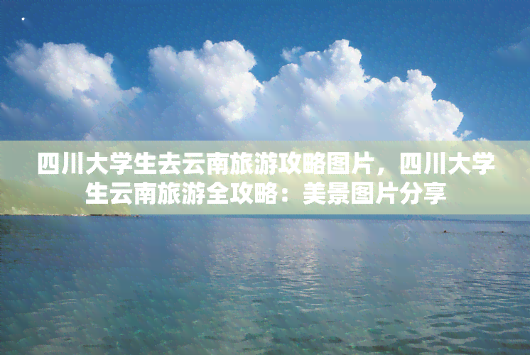 四川大学生去云南旅游攻略图片，四川大学生云南旅游全攻略：美景图片分享