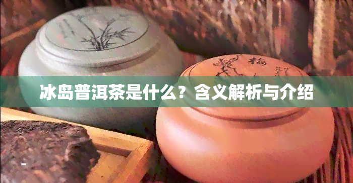 冰岛普洱茶是什么？含义解析与介绍