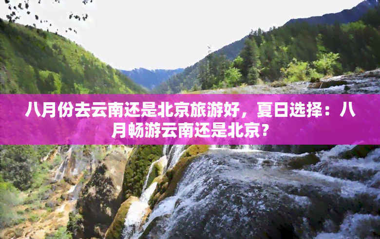 八月份去云南还是北京旅游好，夏日选择：八月畅游云南还是北京？