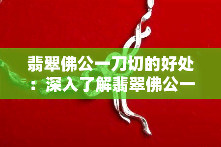 翡翠佛公一刀切的好处：深入了解翡翠佛公一刀切的含义与优势