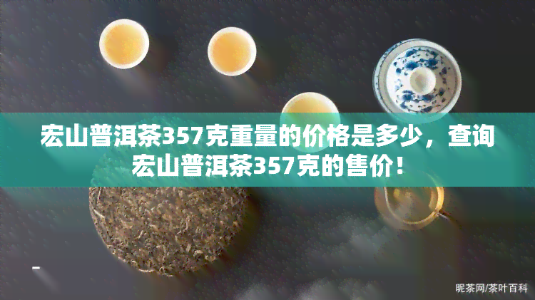 宏山普洱茶357克重量的价格是多少，查询宏山普洱茶357克的售价！