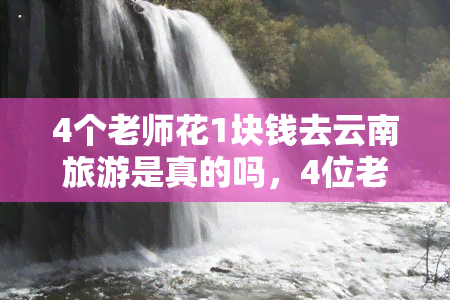 4个老师花1块钱去云南旅游是真的吗，4位老师仅花1元钱畅游云南？令人难以置信的超低旅行费用！