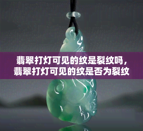 翡翠打灯可见的纹是裂纹吗，翡翠打灯可见的纹是否为裂纹？你需要知道的一切