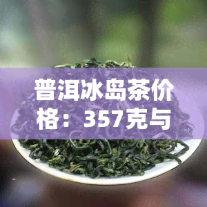 普洱冰岛茶价格：357克与全价表一览